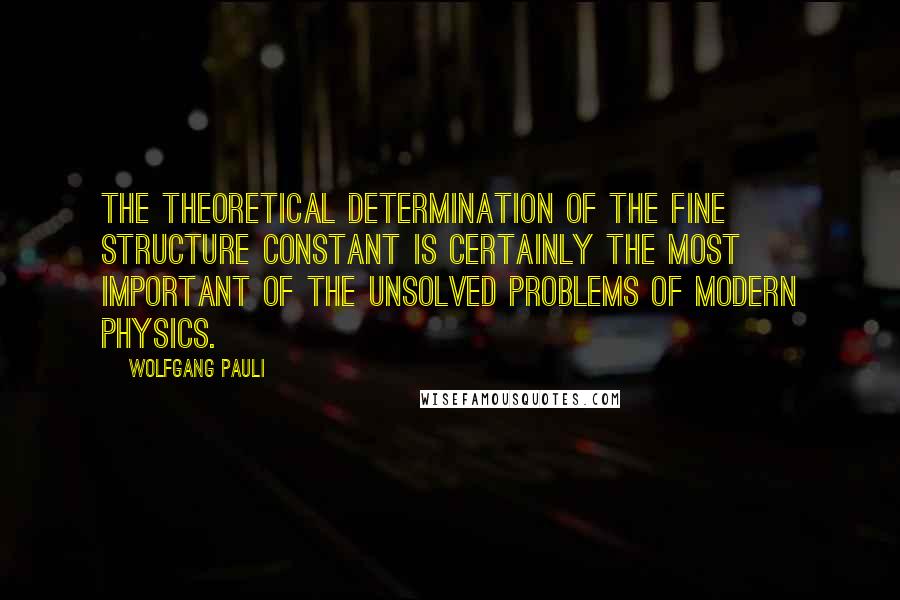 Wolfgang Pauli Quotes: The theoretical determination of the fine structure constant is certainly the most important of the unsolved problems of modern physics.