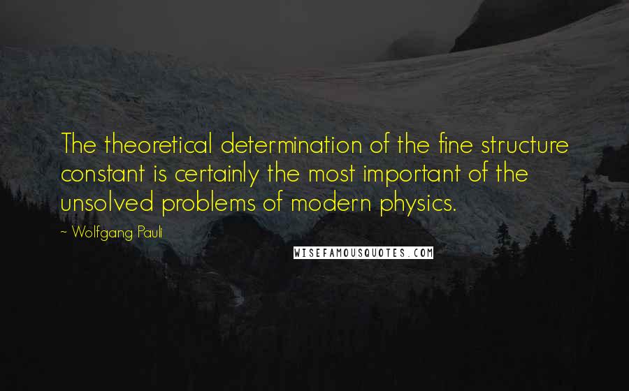 Wolfgang Pauli Quotes: The theoretical determination of the fine structure constant is certainly the most important of the unsolved problems of modern physics.