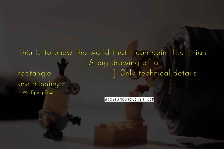 Wolfgang Pauli Quotes: This is to show the world that I can paint like Titian . [A big drawing of a rectangle] Only technical details are missing.