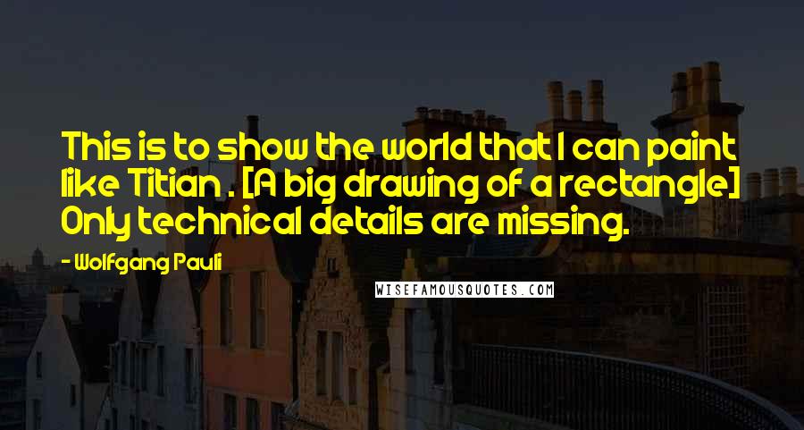 Wolfgang Pauli Quotes: This is to show the world that I can paint like Titian . [A big drawing of a rectangle] Only technical details are missing.