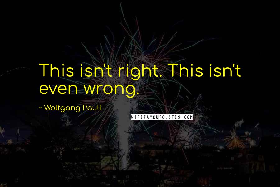Wolfgang Pauli Quotes: This isn't right. This isn't even wrong.