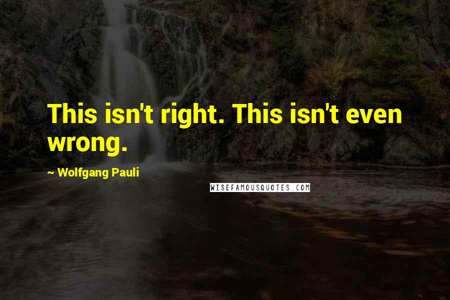 Wolfgang Pauli Quotes: This isn't right. This isn't even wrong.