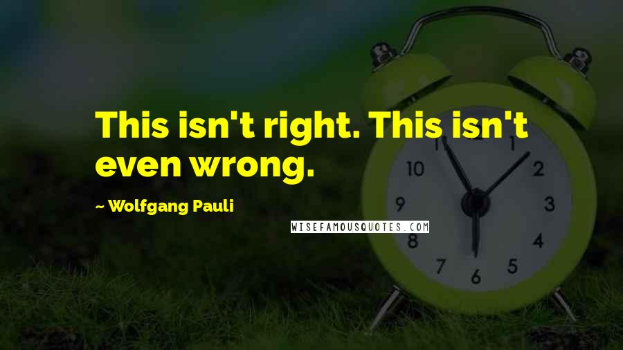 Wolfgang Pauli Quotes: This isn't right. This isn't even wrong.