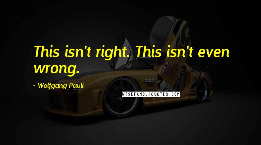 Wolfgang Pauli Quotes: This isn't right. This isn't even wrong.