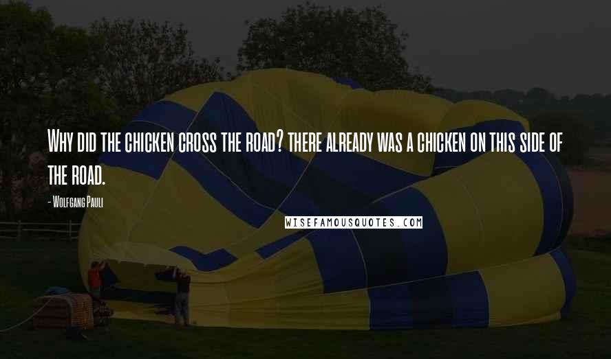 Wolfgang Pauli Quotes: Why did the chicken cross the road? there already was a chicken on this side of the road.