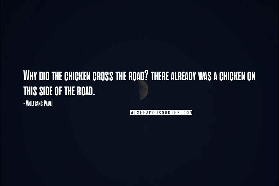 Wolfgang Pauli Quotes: Why did the chicken cross the road? there already was a chicken on this side of the road.