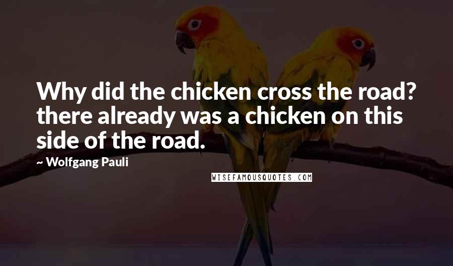 Wolfgang Pauli Quotes: Why did the chicken cross the road? there already was a chicken on this side of the road.