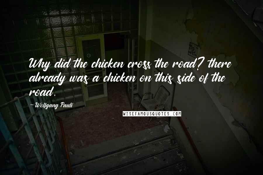 Wolfgang Pauli Quotes: Why did the chicken cross the road? there already was a chicken on this side of the road.