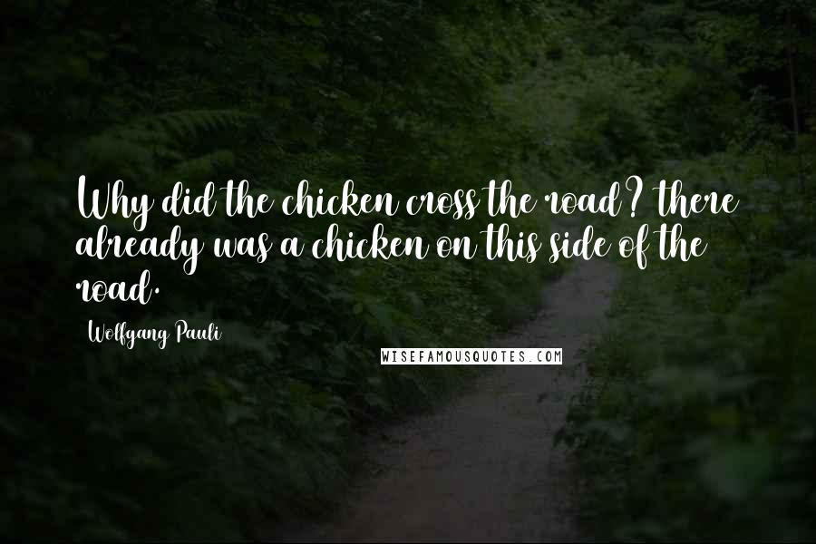 Wolfgang Pauli Quotes: Why did the chicken cross the road? there already was a chicken on this side of the road.