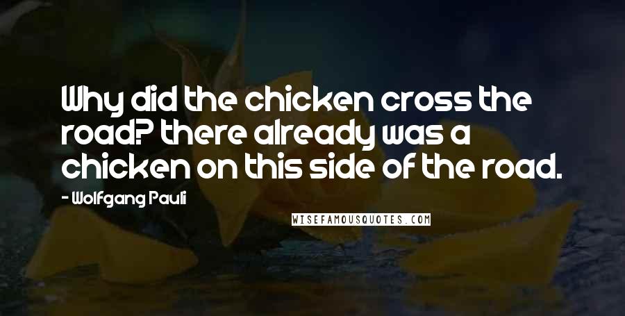 Wolfgang Pauli Quotes: Why did the chicken cross the road? there already was a chicken on this side of the road.