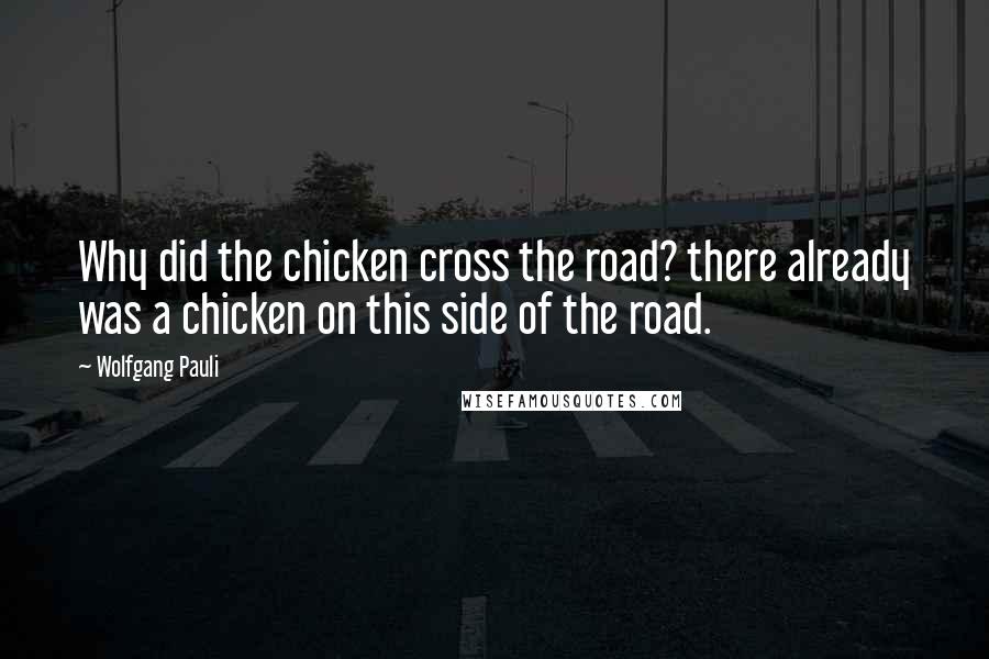 Wolfgang Pauli Quotes: Why did the chicken cross the road? there already was a chicken on this side of the road.