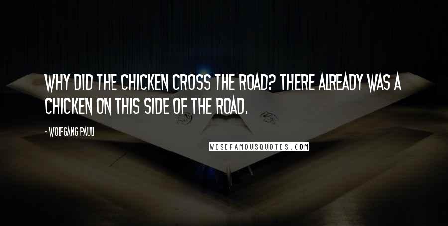 Wolfgang Pauli Quotes: Why did the chicken cross the road? there already was a chicken on this side of the road.