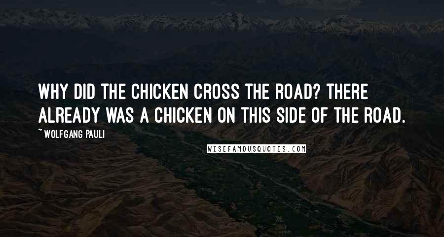 Wolfgang Pauli Quotes: Why did the chicken cross the road? there already was a chicken on this side of the road.