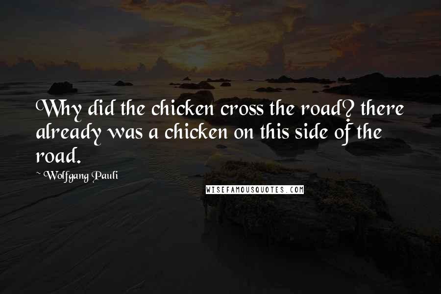 Wolfgang Pauli Quotes: Why did the chicken cross the road? there already was a chicken on this side of the road.