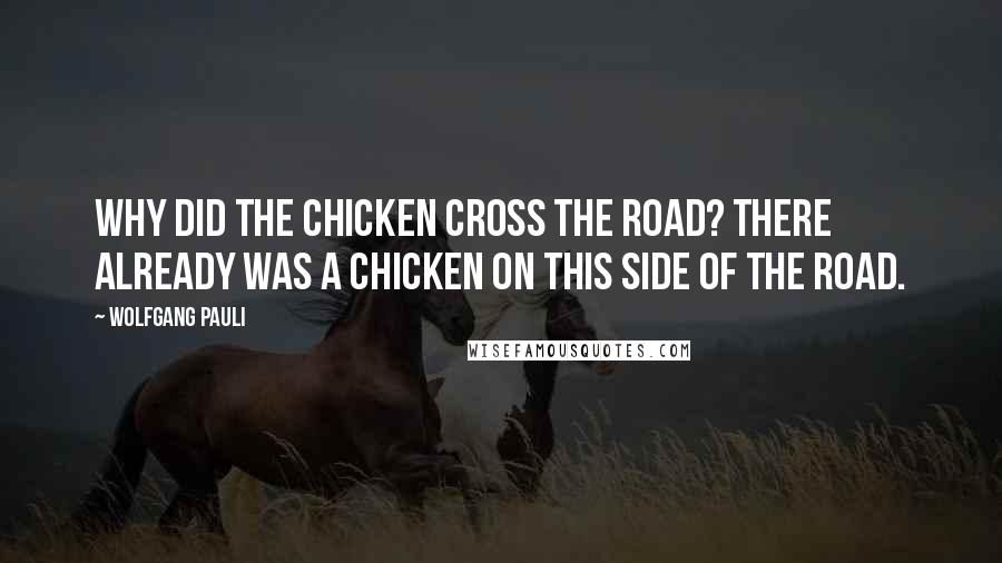 Wolfgang Pauli Quotes: Why did the chicken cross the road? there already was a chicken on this side of the road.