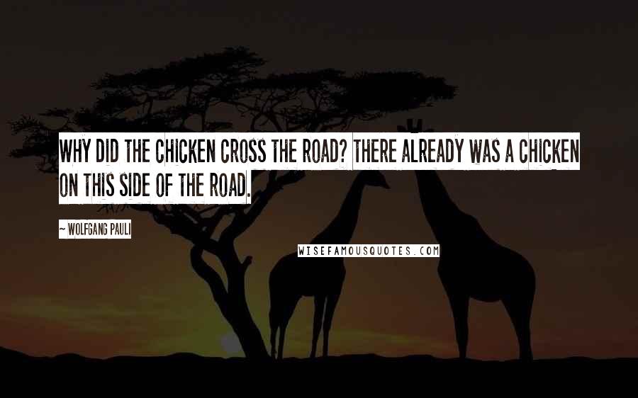 Wolfgang Pauli Quotes: Why did the chicken cross the road? there already was a chicken on this side of the road.