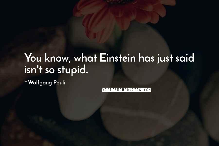 Wolfgang Pauli Quotes: You know, what Einstein has just said isn't so stupid.