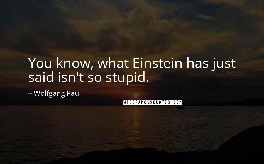 Wolfgang Pauli Quotes: You know, what Einstein has just said isn't so stupid.
