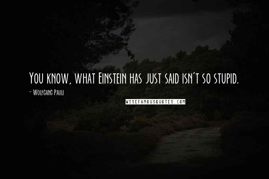 Wolfgang Pauli Quotes: You know, what Einstein has just said isn't so stupid.