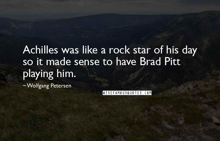 Wolfgang Petersen Quotes: Achilles was like a rock star of his day so it made sense to have Brad Pitt playing him.