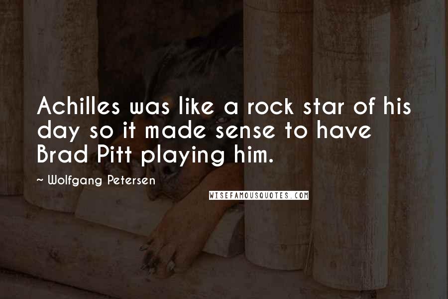 Wolfgang Petersen Quotes: Achilles was like a rock star of his day so it made sense to have Brad Pitt playing him.