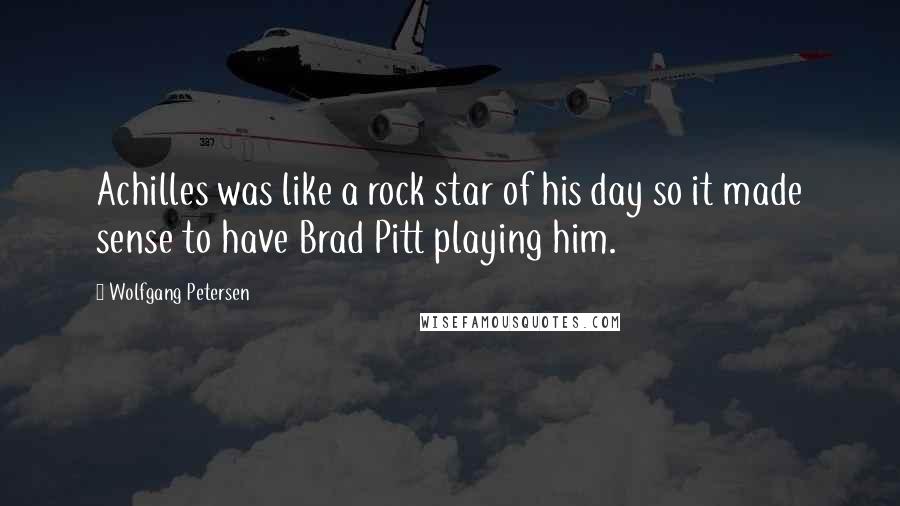 Wolfgang Petersen Quotes: Achilles was like a rock star of his day so it made sense to have Brad Pitt playing him.