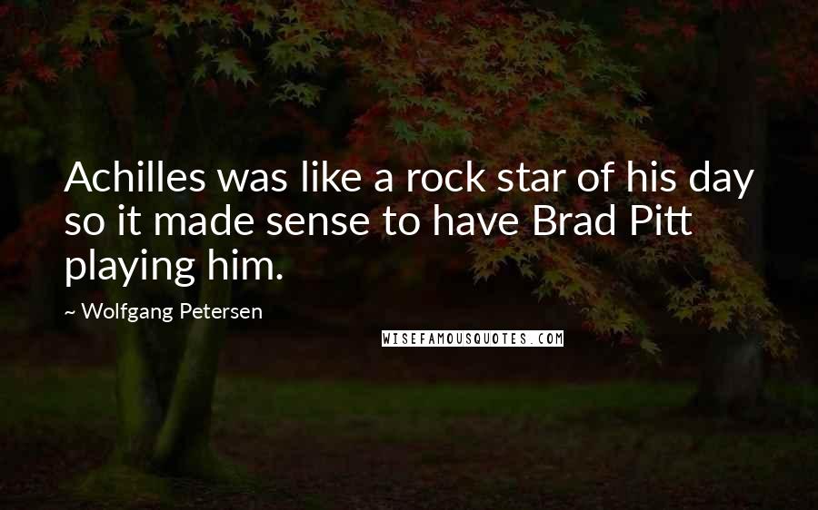 Wolfgang Petersen Quotes: Achilles was like a rock star of his day so it made sense to have Brad Pitt playing him.