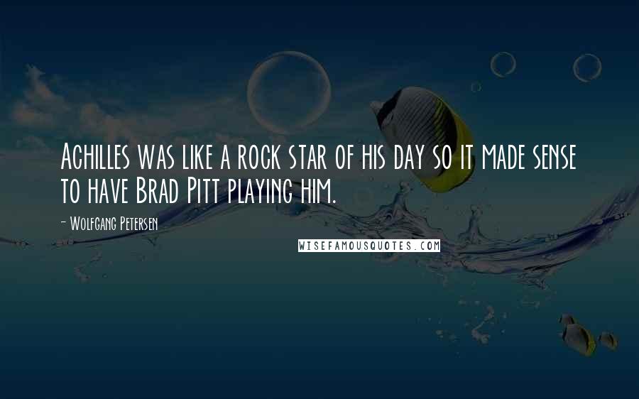 Wolfgang Petersen Quotes: Achilles was like a rock star of his day so it made sense to have Brad Pitt playing him.
