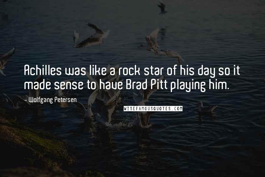 Wolfgang Petersen Quotes: Achilles was like a rock star of his day so it made sense to have Brad Pitt playing him.