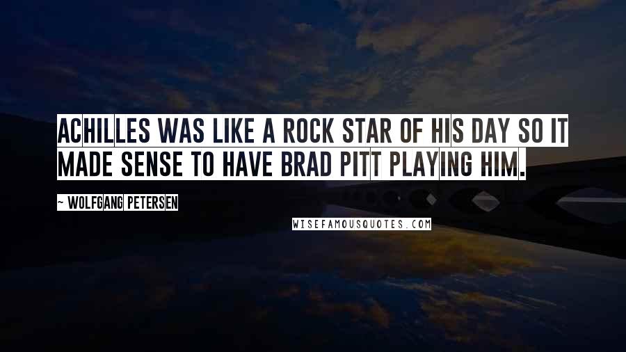 Wolfgang Petersen Quotes: Achilles was like a rock star of his day so it made sense to have Brad Pitt playing him.