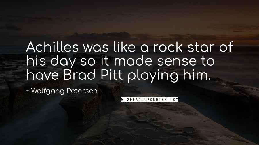 Wolfgang Petersen Quotes: Achilles was like a rock star of his day so it made sense to have Brad Pitt playing him.