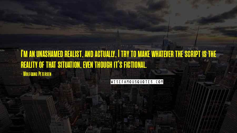 Wolfgang Petersen Quotes: I'm an unashamed realist, and actually, I try to make whatever the script is the reality of that situation, even though it's fictional.