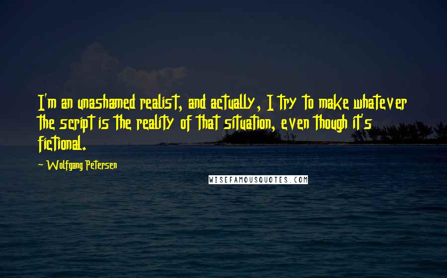 Wolfgang Petersen Quotes: I'm an unashamed realist, and actually, I try to make whatever the script is the reality of that situation, even though it's fictional.