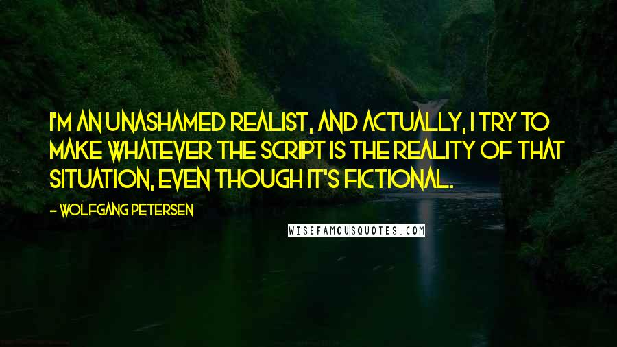 Wolfgang Petersen Quotes: I'm an unashamed realist, and actually, I try to make whatever the script is the reality of that situation, even though it's fictional.