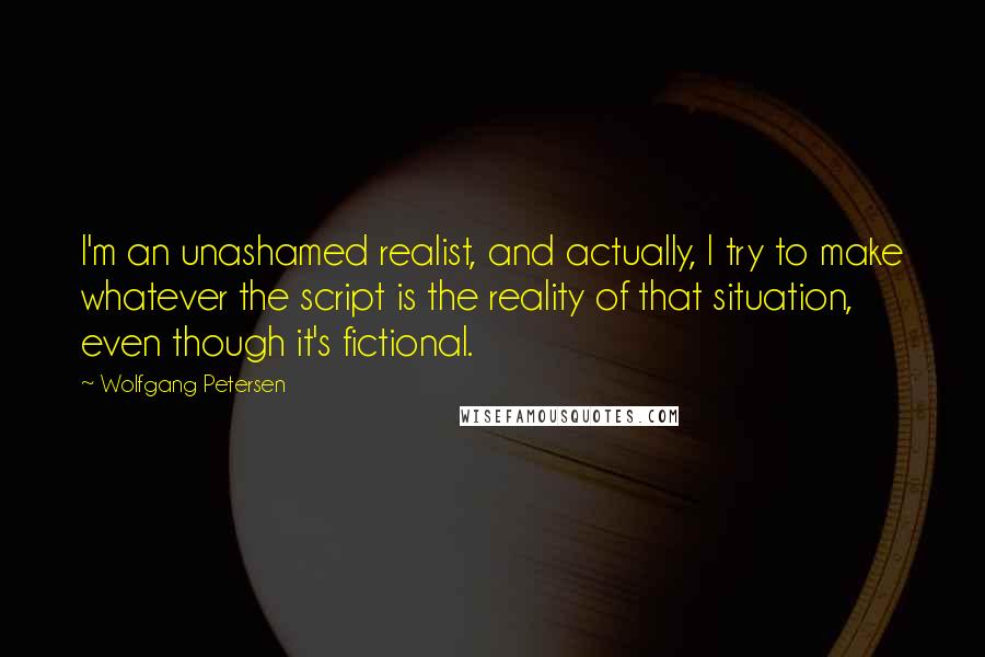 Wolfgang Petersen Quotes: I'm an unashamed realist, and actually, I try to make whatever the script is the reality of that situation, even though it's fictional.