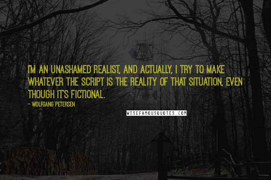 Wolfgang Petersen Quotes: I'm an unashamed realist, and actually, I try to make whatever the script is the reality of that situation, even though it's fictional.