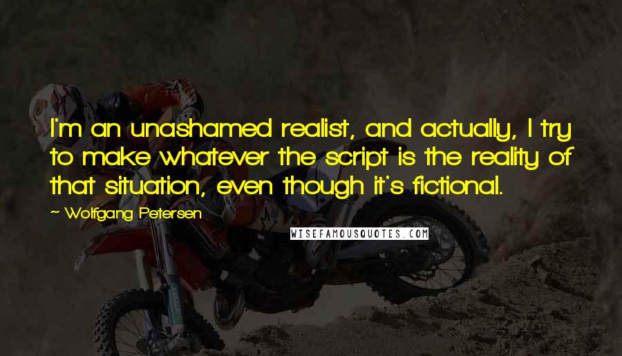 Wolfgang Petersen Quotes: I'm an unashamed realist, and actually, I try to make whatever the script is the reality of that situation, even though it's fictional.