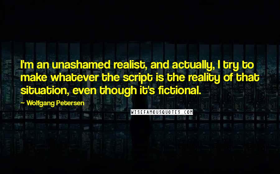 Wolfgang Petersen Quotes: I'm an unashamed realist, and actually, I try to make whatever the script is the reality of that situation, even though it's fictional.