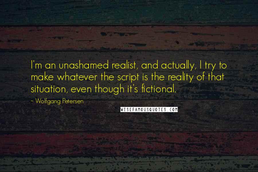 Wolfgang Petersen Quotes: I'm an unashamed realist, and actually, I try to make whatever the script is the reality of that situation, even though it's fictional.