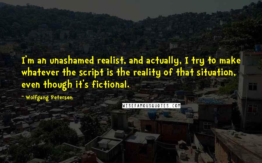 Wolfgang Petersen Quotes: I'm an unashamed realist, and actually, I try to make whatever the script is the reality of that situation, even though it's fictional.