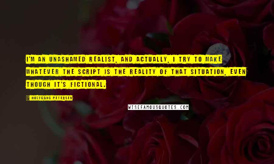 Wolfgang Petersen Quotes: I'm an unashamed realist, and actually, I try to make whatever the script is the reality of that situation, even though it's fictional.