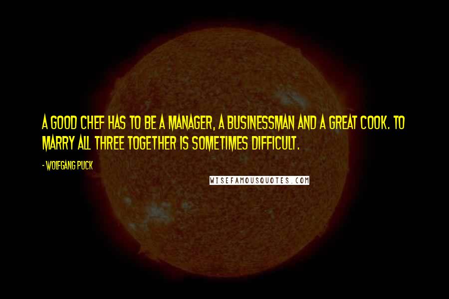 Wolfgang Puck Quotes: A good chef has to be a manager, a businessman and a great cook. To marry all three together is sometimes difficult.