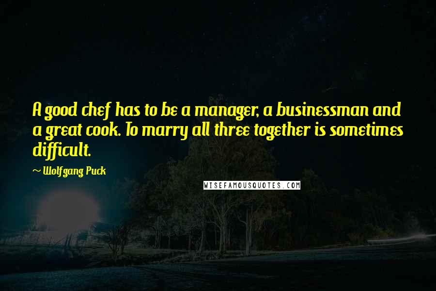 Wolfgang Puck Quotes: A good chef has to be a manager, a businessman and a great cook. To marry all three together is sometimes difficult.