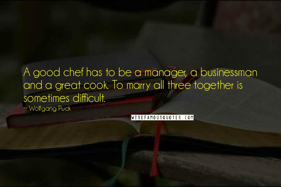 Wolfgang Puck Quotes: A good chef has to be a manager, a businessman and a great cook. To marry all three together is sometimes difficult.