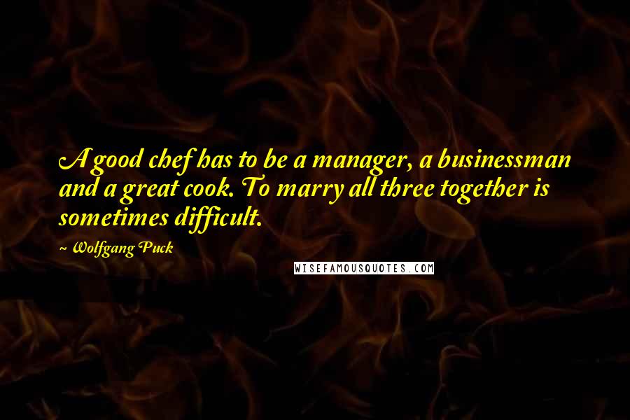 Wolfgang Puck Quotes: A good chef has to be a manager, a businessman and a great cook. To marry all three together is sometimes difficult.