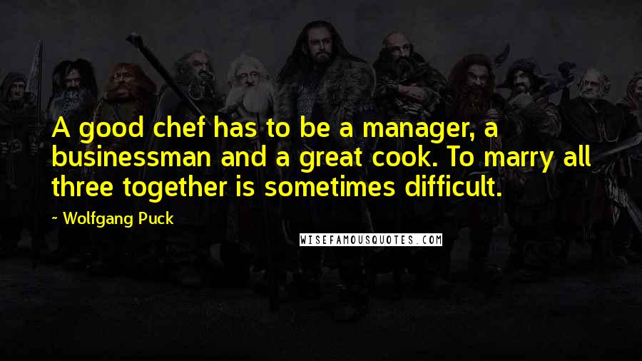 Wolfgang Puck Quotes: A good chef has to be a manager, a businessman and a great cook. To marry all three together is sometimes difficult.