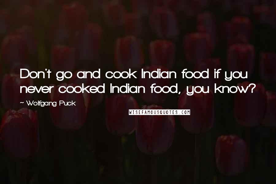 Wolfgang Puck Quotes: Don't go and cook Indian food if you never cooked Indian food, you know?