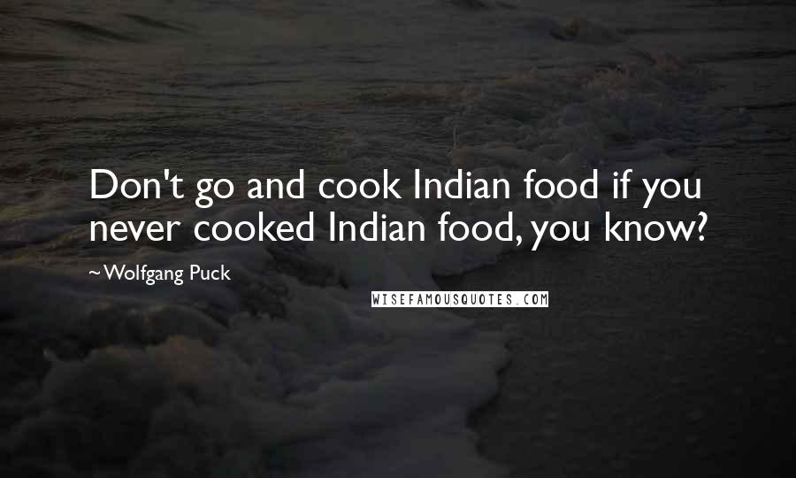 Wolfgang Puck Quotes: Don't go and cook Indian food if you never cooked Indian food, you know?