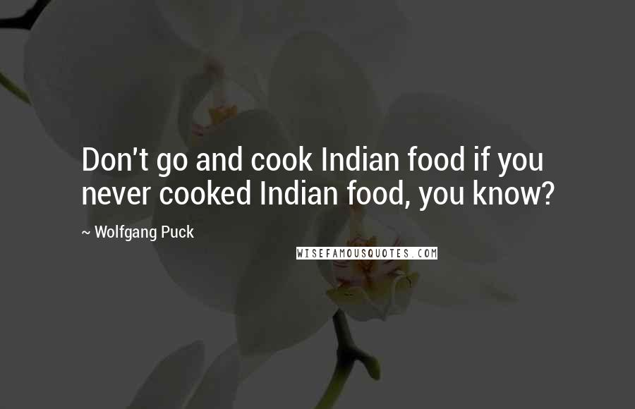 Wolfgang Puck Quotes: Don't go and cook Indian food if you never cooked Indian food, you know?