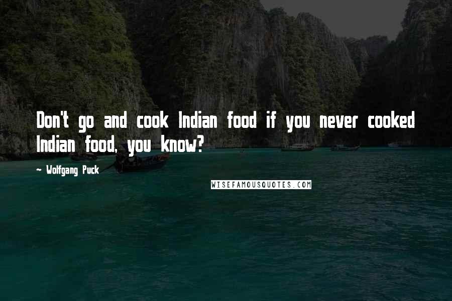 Wolfgang Puck Quotes: Don't go and cook Indian food if you never cooked Indian food, you know?